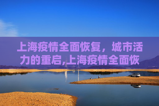 上海疫情全面恢复，城市活力的重启,上海疫情全面恢复