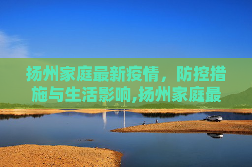 扬州家庭最新疫情，防控措施与生活影响,扬州家庭最新疫情