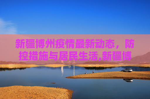 新疆博州疫情最新动态，防控措施与居民生活,新疆博州最新疫情