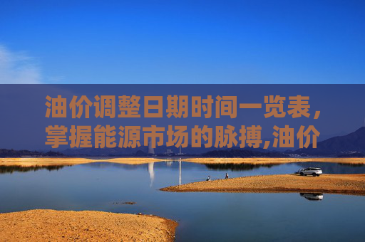 油价调整日期时间一览表，掌握能源市场的脉搏,油价调整日期时间一览表