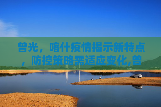 曾光，喀什疫情揭示新特点，防控策略需适应变化,曾光:喀什疫情与之前疫情有不同