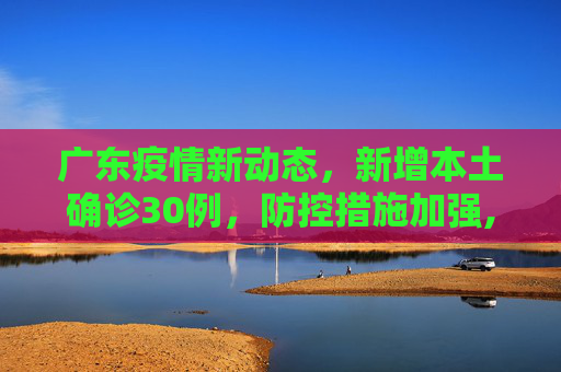 广东疫情新动态，新增本土确诊30例，防控措施加强,广东新增本土确诊30例