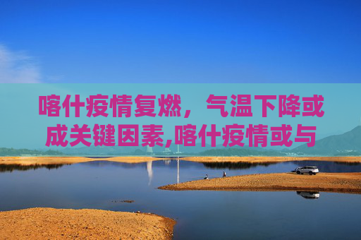 喀什疫情复燃，气温下降或成关键因素,喀什疫情或与气温下降有关联