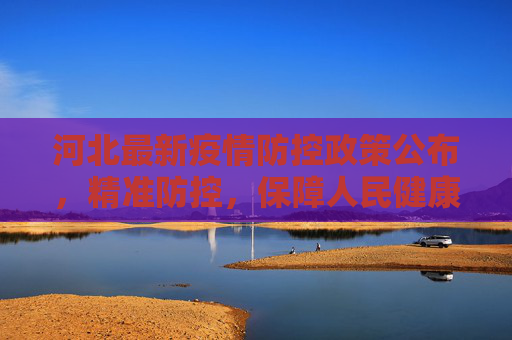 河北最新疫情防控政策公布，精准防控，保障人民健康,河北公布最新疫情防控政策