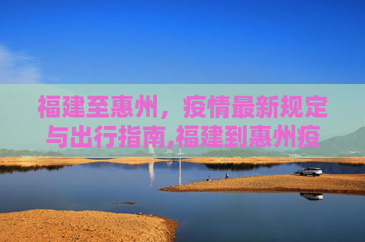 福建至惠州，疫情最新规定与出行指南,福建到惠州疫情最新规定