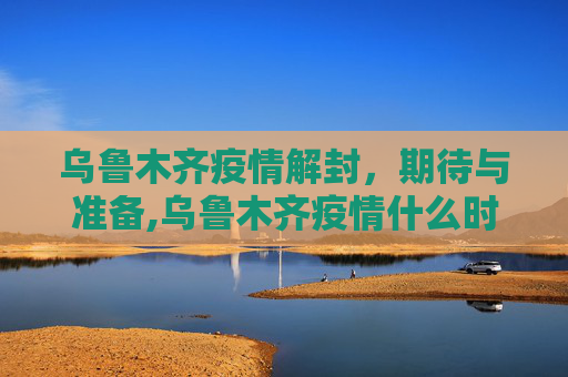 乌鲁木齐疫情解封，期待与准备,乌鲁木齐疫情什么时候解封