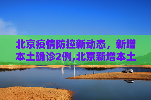 北京疫情防控新动态，新增本土确诊2例,北京新增本土确诊2例