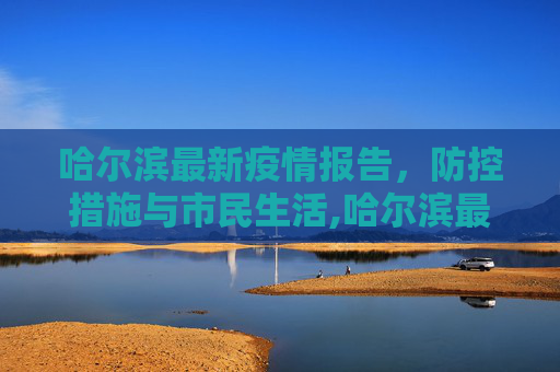 哈尔滨最新疫情报告，防控措施与市民生活,哈尔滨最新疫情报告