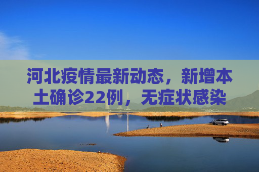 河北疫情最新动态，新增本土确诊22例，无症状感染者22例,河北新增本土确诊22例无症状22例