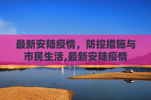 最新安陆疫情，防控措施与市民生活,最新安陆疫情