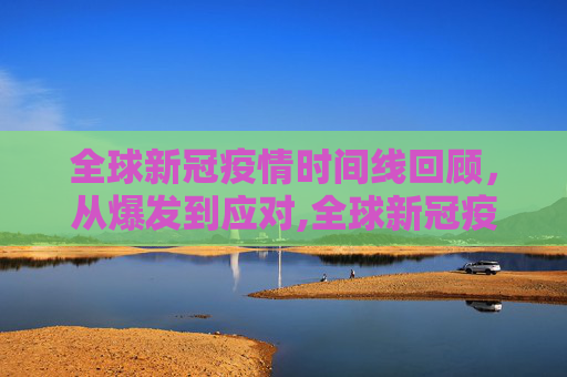 全球新冠疫情时间线回顾，从爆发到应对,全球新冠疫情时间线回顾