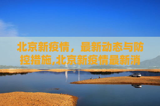 北京新疫情，最新动态与防控措施,北京新疫情最新消息最