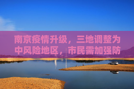南京疫情升级，三地调整为中风险地区，市民需加强防护,南京又三地调整为中风险地区