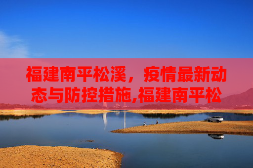 福建南平松溪，疫情最新动态与防控措施,福建南平松溪疫情最新消息