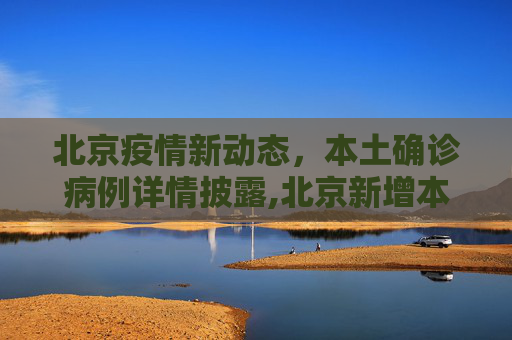 北京疫情新动态，本土确诊病例详情披露,北京新增本土确诊病例详情