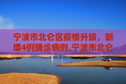 宁波市北仑区疫情升级，新增4例确诊病例,宁波市北仑区新增4例确诊