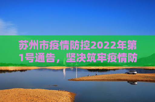苏州市疫情防控2022年第1号通告，坚决筑牢疫情防控屏障,苏州市疫情防控2022年第1号通告