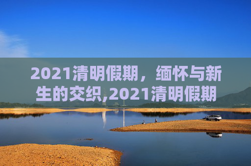 2021清明假期，缅怀与新生的交织,2021清明假期