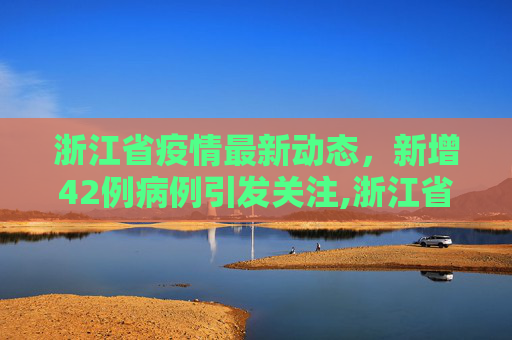 浙江省疫情最新动态，新增42例病例引发关注,浙江省新增42例