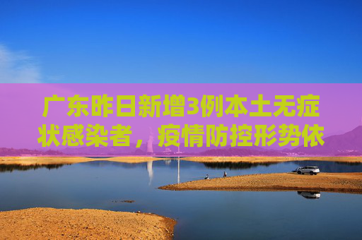 广东昨日新增3例本土无症状感染者，疫情防控形势依然严峻,广东昨日新增3例本土无症状