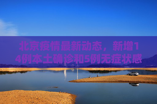 北京疫情最新动态，新增14例本土确诊和5例无症状感染者,北京新增14例本土确诊5例无症状