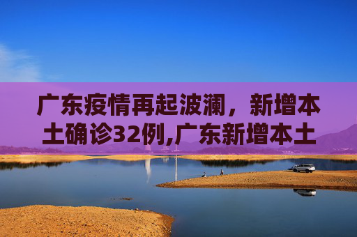 广东疫情再起波澜，新增本土确诊32例,广东新增本土确诊32例