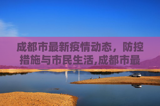 成都市最新疫情动态，防控措施与市民生活,成都市最新疫情
