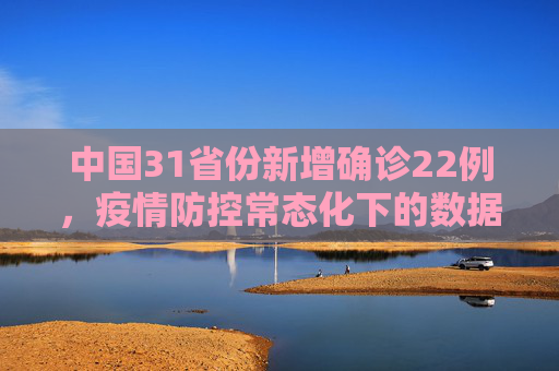 中国31省份新增确诊22例，疫情防控常态化下的数据解读,31省份新增确诊22例