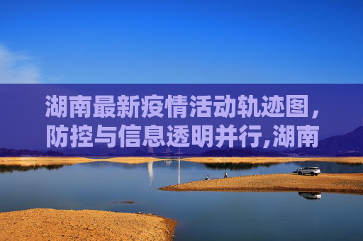 湖南最新疫情活动轨迹图，防控与信息透明并行,湖南最新疫情活动轨迹图