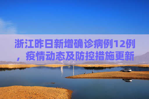 浙江昨日新增确诊病例12例，疫情动态及防控措施更新,浙江昨日新增确诊病例12例