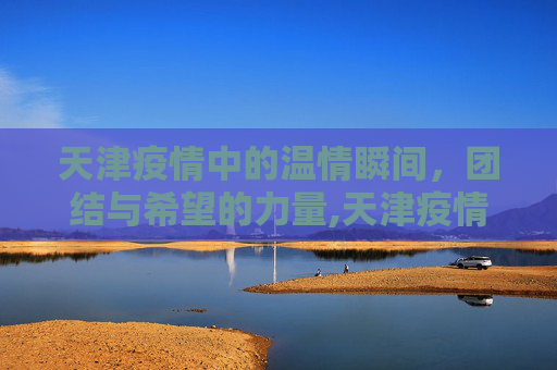 天津疫情中的温情瞬间，团结与希望的力量,天津疫情感人瞬间