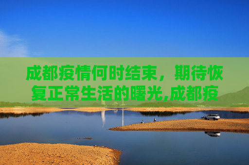 成都疫情何时结束，期待恢复正常生活的曙光,成都疫情什么时候结束恢复正常