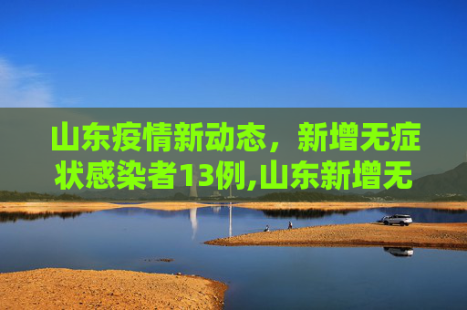 山东疫情新动态，新增无症状感染者13例,山东新增无症状感染者13例