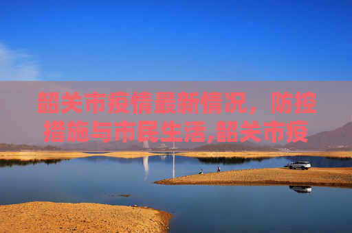 韶关市疫情最新情况，防控措施与市民生活,韶关市疫情最新情况