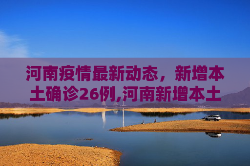 河南疫情最新动态，新增本土确诊26例,河南新增本土确诊26例