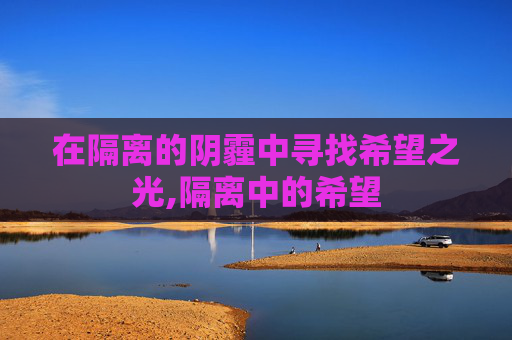 在隔离的阴霾中寻找希望之光,隔离中的希望