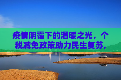 疫情阴霾下的温暖之光，个税减免政策助力民生复苏,疫情期间个税减免政策助力民生复苏