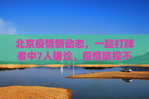 北京疫情新动态，一起打牌者中7人确诊，疫情防控不容忽视,北京一起打牌者有7人确诊