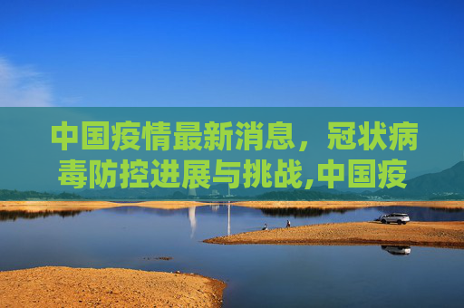 中国疫情最新消息，冠状病毒防控进展与挑战,中国疫情最新消息冠状