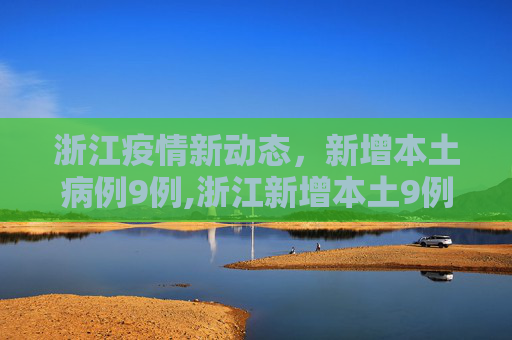 浙江疫情新动态，新增本土病例9例,浙江新增本土9例