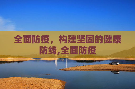 全面防疫，构建坚固的健康防线,全面防疫