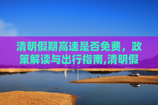 清明假期高速是否免费，政策解读与出行指南,清明假期高速是否免费