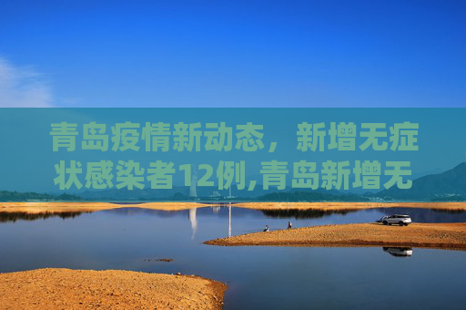 青岛疫情新动态，新增无症状感染者12例,青岛新增无症状感染者12例
