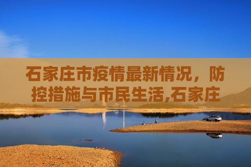 石家庄市疫情最新情况，防控措施与市民生活,石家庄市疫情最新情况