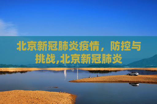 北京新冠肺炎疫情，防控与挑战,北京新冠肺炎