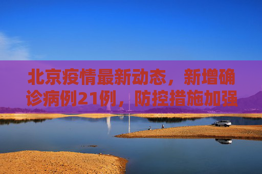 北京疫情最新动态，新增确诊病例21例，防控措施加强,北京新增确诊病例21例