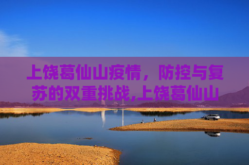 上饶葛仙山疫情，防控与复苏的双重挑战,上饶葛仙山疫情