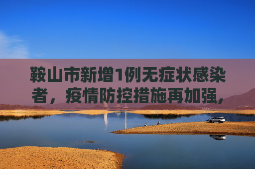 鞍山市新增1例无症状感染者，疫情防控措施再加强,鞍山新增1无症状