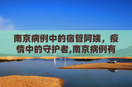 南京病例中的宿管阿姨，疫情中的守护者,南京病例有宿管阿姨
