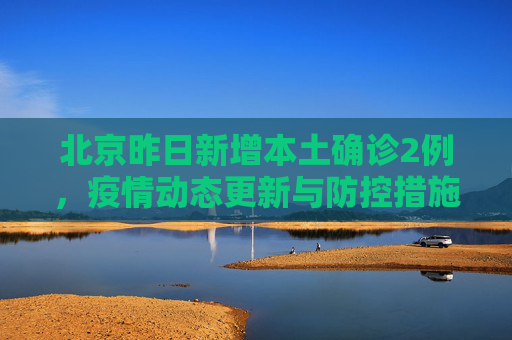 北京昨日新增本土确诊2例，疫情动态更新与防控措施,北京昨日新增本土确诊2例